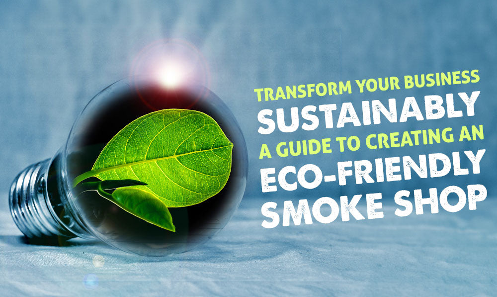 Transform Your Business Sustainably: A Guide to Creating an Eco-Friendly Smoke Shop